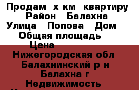 Продам 2х.км. квартиру › Район ­ Балахна › Улица ­ Попова › Дом ­ 1 › Общая площадь ­ 39 › Цена ­ 1 200 000 - Нижегородская обл., Балахнинский р-н, Балахна г. Недвижимость » Квартиры продажа   . Нижегородская обл.